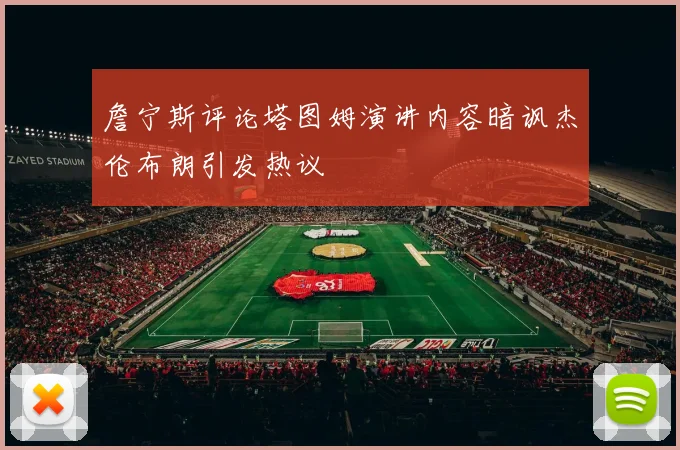 詹宁斯评论塔图姆演讲内容暗讽杰伦布朗引发热议