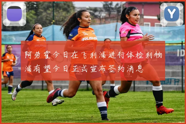 阿劳霍今日在飞利浦进行体检利物浦有望今日正式宣布签约消息