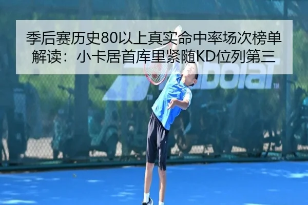 季后赛历史80以上真实命中率场次榜单解读：小卡居首库里紧随KD位列第三