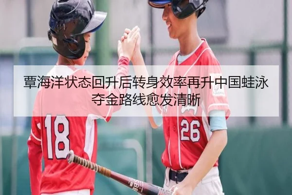 覃海洋状态回升后转身效率再升中国蛙泳夺金路线愈发清晰
