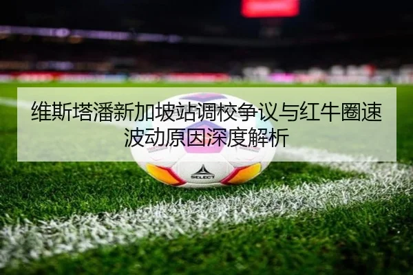 维斯塔潘新加坡站调校争议与红牛圈速波动原因深度解析