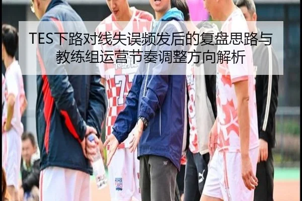TES下路对线失误频发后的复盘思路与教练组运营节奏调整方向解析
